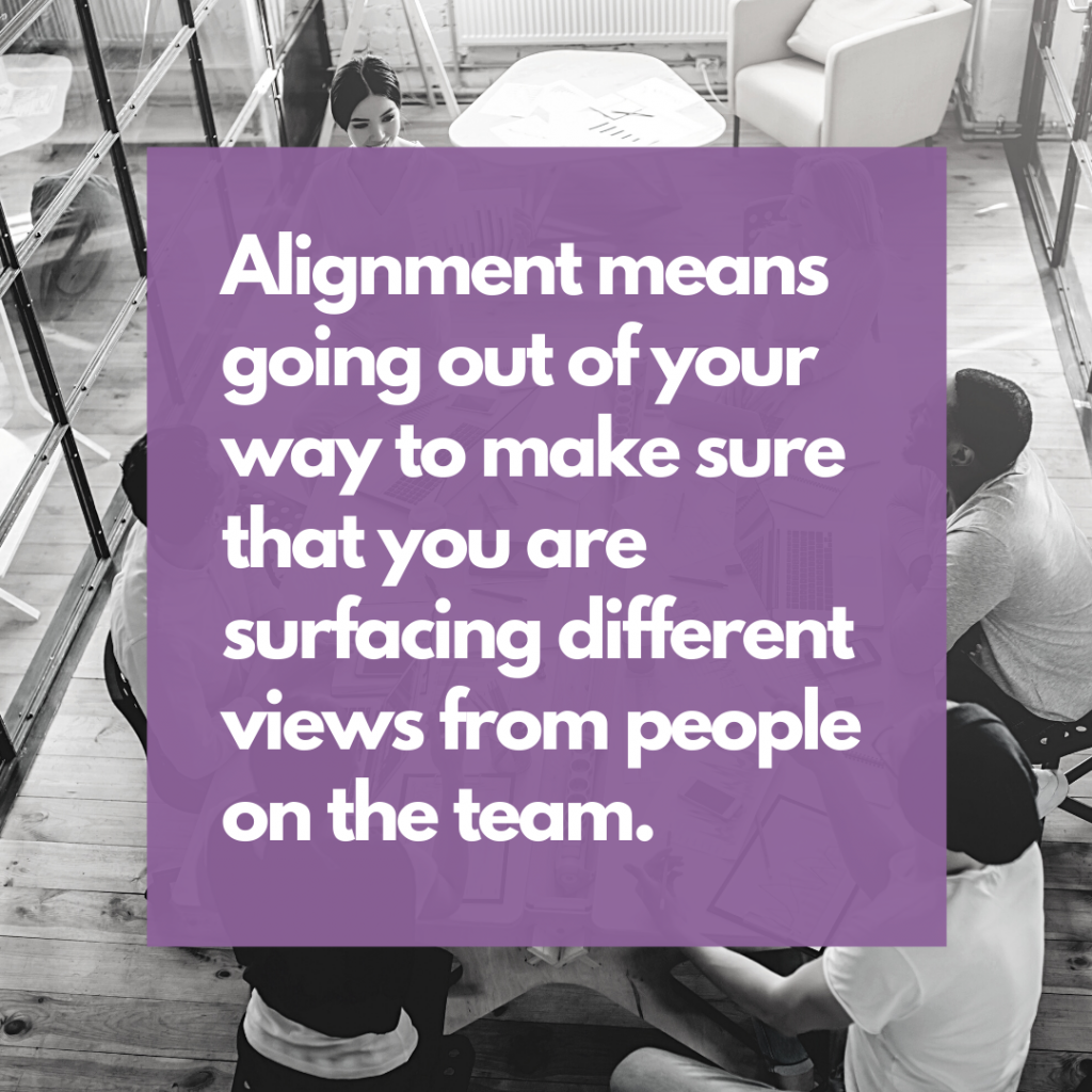 Alighnment means going out of your way to make sure that you are surfacing different views from people on the team.